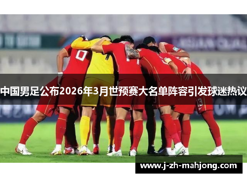 中国男足公布2026年3月世预赛大名单阵容引发球迷热议 中国男足公布2026年3月世预赛大名单阵容引发球迷热议
