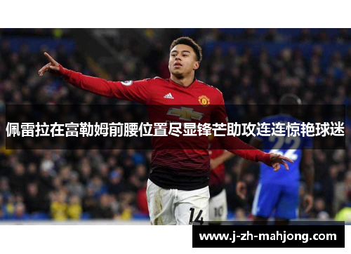 佩雷拉在富勒姆前腰位置尽显锋芒助攻连连惊艳球迷 佩雷拉在富勒姆前腰位置尽显锋芒助攻连连惊艳球迷