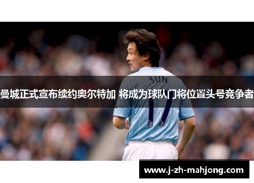 曼城正式宣布续约奥尔特加 将成为球队门将位置头号竞争者 曼城正式宣布续约奥尔特加 将成为球队门将位置头号竞争者