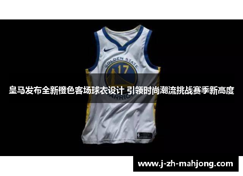 皇马发布全新橙色客场球衣设计 引领时尚潮流挑战赛季新高度 皇马发布全新橙色客场球衣设计 引领时尚潮流挑战赛季新高度