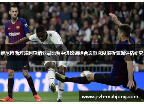 维尼修斯对阵阿森纳亚冠比赛中进攻端综合贡献深度解析表现评估研究 维尼修斯对阵阿森纳亚冠比赛中进攻端综合贡献深度解析表现评估研究