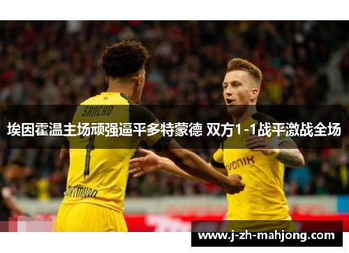 埃因霍温主场顽强逼平多特蒙德 双方1-1战平激战全场 埃因霍温主场顽强逼平多特蒙德 双方1-1战平激战全场