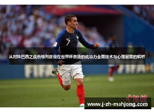 从对阵巴西之战看格列兹曼在世界杯赛场的统治力全面技术与心理层面的解析 从对阵巴西之战看格列兹曼在世界杯赛场的统治力全面技术与心理层面的解析