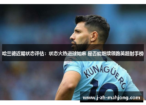 哈兰德近期状态评估:状态火热进球如麻 是否能继续领跑英超射手榜 哈兰德近期状态评估:状态火热进球如麻 是否能继续领跑英超射手榜