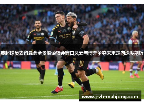 英超球员去留悬念全景解读转会窗口风云与博弈争夺未来走向深度剖析 英超球员去留悬念全景解读转会窗口风云与博弈争夺未来走向深度剖析